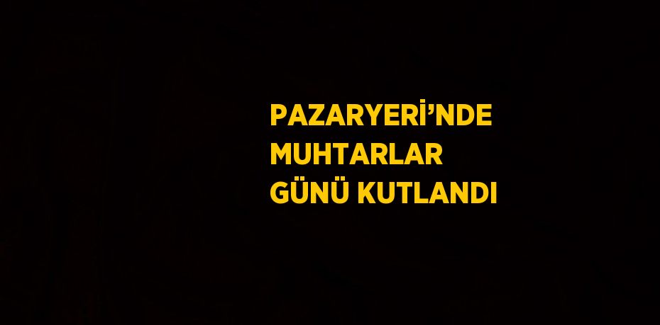 PAZARYERİ’NDE MUHTARLAR GÜNÜ KUTLANDI