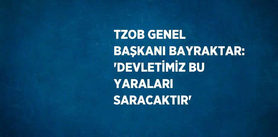 TZOB GENEL BAŞKANI BAYRAKTAR: 'DEVLETİMİZ BU YARALARI SARACAKTIR'