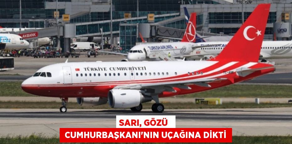 SARI, GÖZÜ   CUMHURBAŞKANI’NIN UÇAĞINA DİKTİ