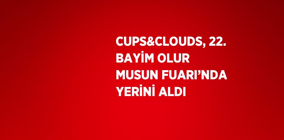 CUPS&CLOUDS, 22. BAYİM OLUR MUSUN FUARI’NDA YERİNİ ALDI