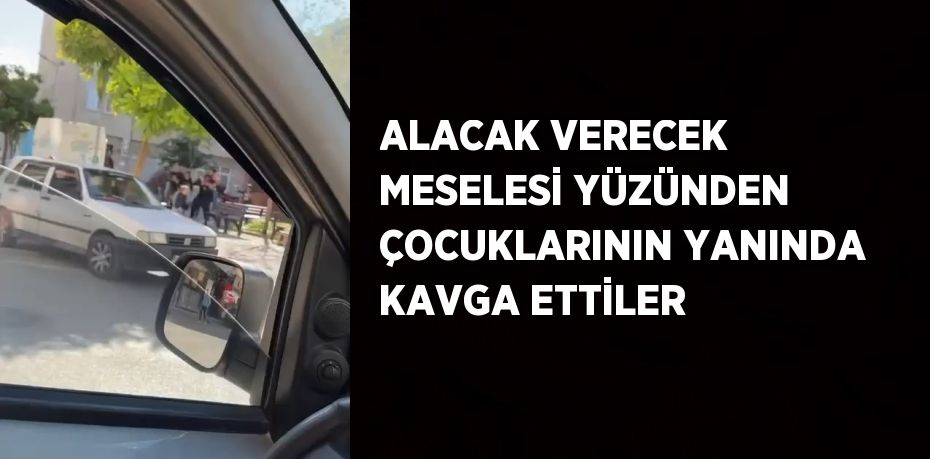 ALACAK VERECEK MESELESİ YÜZÜNDEN ÇOCUKLARININ YANINDA KAVGA ETTİLER