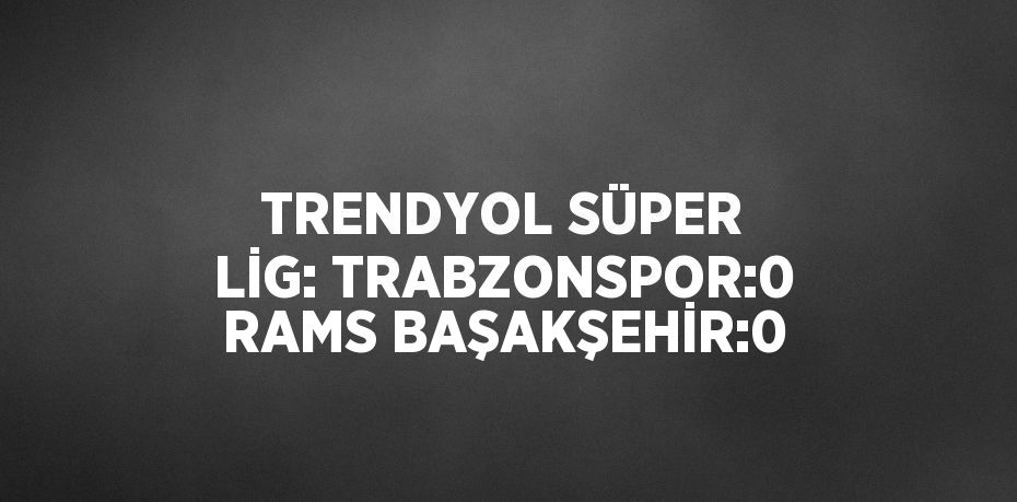 TRENDYOL SÜPER LİG: TRABZONSPOR:0 RAMS BAŞAKŞEHİR:0