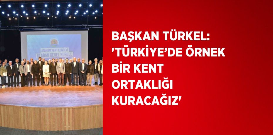 BAŞKAN TÜRKEL: 'TÜRKİYE’DE ÖRNEK BİR KENT ORTAKLIĞI KURACAĞIZ'