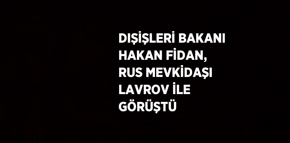 DIŞİŞLERİ BAKANI HAKAN FİDAN, RUS MEVKİDAŞI LAVROV İLE GÖRÜŞTÜ