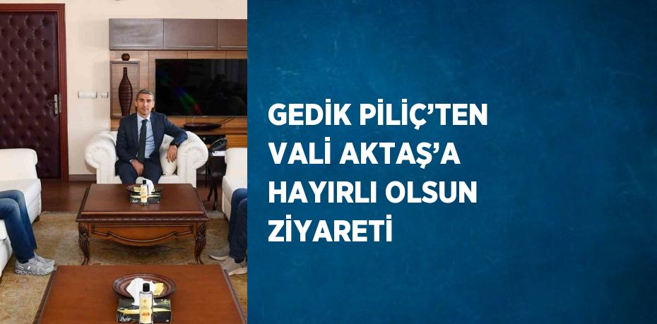 GEDİK PİLİÇ’TEN VALİ AKTAŞ’A HAYIRLI OLSUN ZİYARETİ