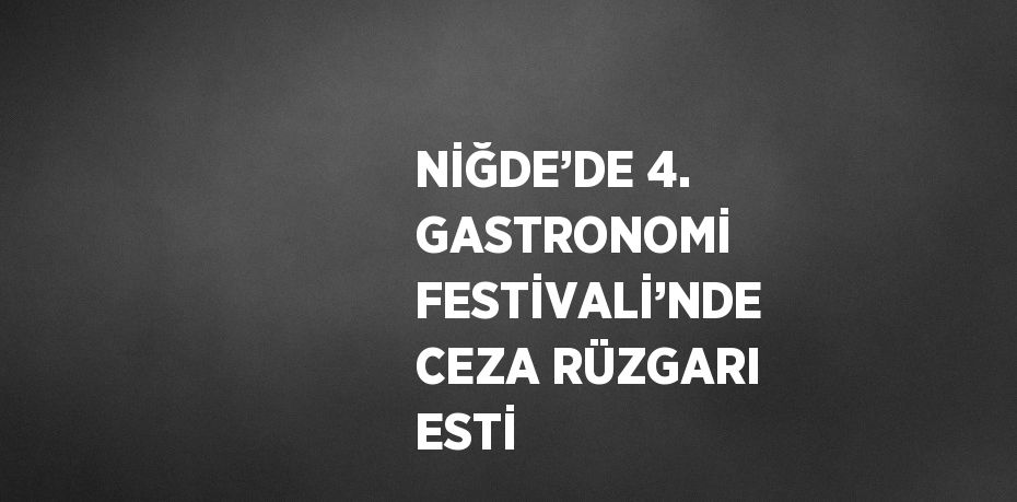 NİĞDE’DE 4. GASTRONOMİ FESTİVALİ’NDE CEZA RÜZGARI ESTİ