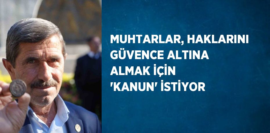 MUHTARLAR, HAKLARINI GÜVENCE ALTINA ALMAK İÇİN 'KANUN' İSTİYOR