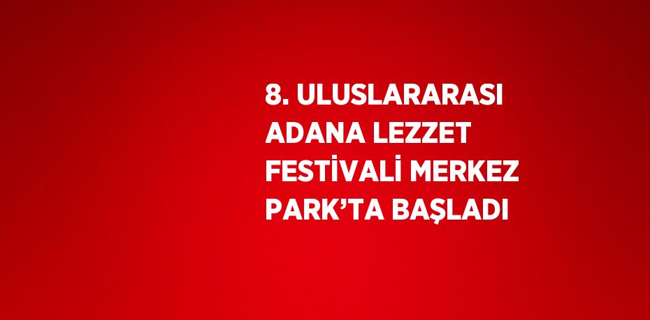 8. ULUSLARARASI ADANA LEZZET FESTİVALİ MERKEZ PARK’TA BAŞLADI