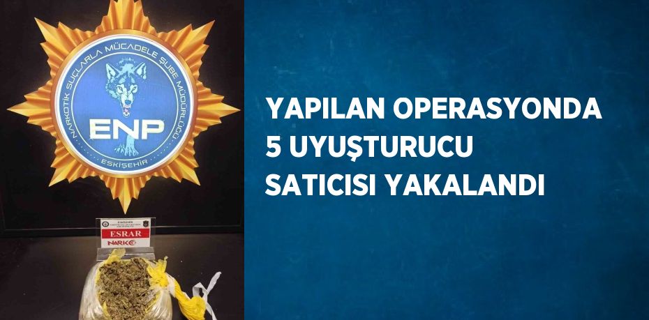 YAPILAN OPERASYONDA 5 UYUŞTURUCU SATICISI YAKALANDI