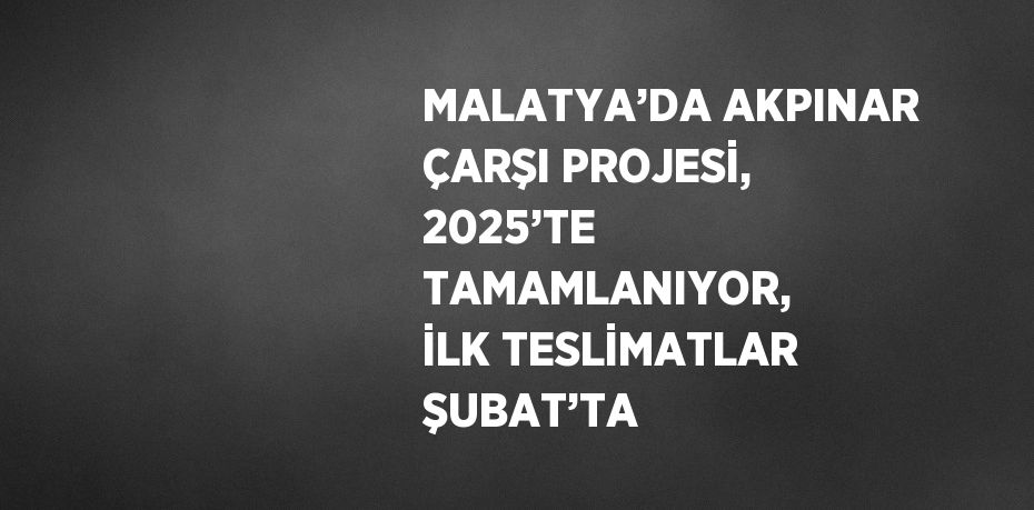 MALATYA’DA AKPINAR ÇARŞI PROJESİ, 2025’TE TAMAMLANIYOR, İLK TESLİMATLAR ŞUBAT’TA