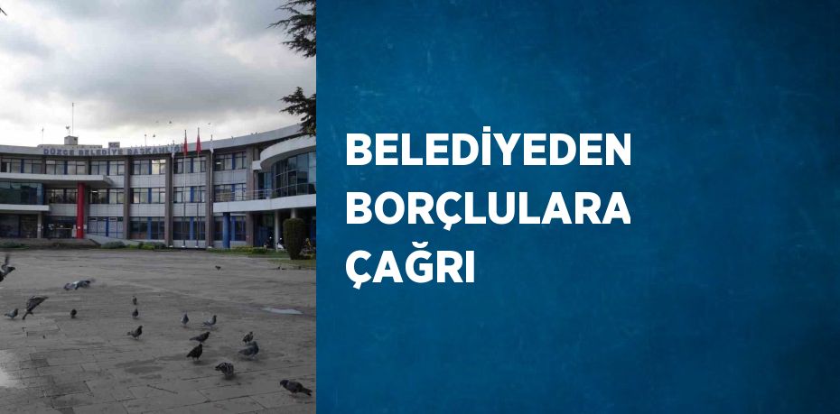 BELEDİYEDEN BORÇLULARA ÇAĞRI