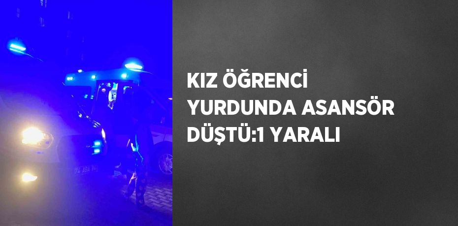 KIZ ÖĞRENCİ YURDUNDA ASANSÖR DÜŞTÜ:1 YARALI