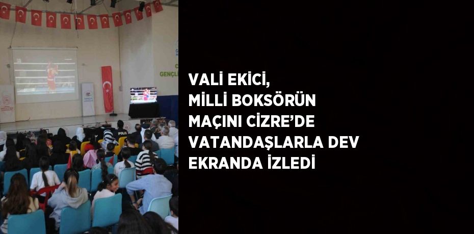 VALİ EKİCİ, MİLLİ BOKSÖRÜN MAÇINI CİZRE’DE VATANDAŞLARLA DEV EKRANDA İZLEDİ