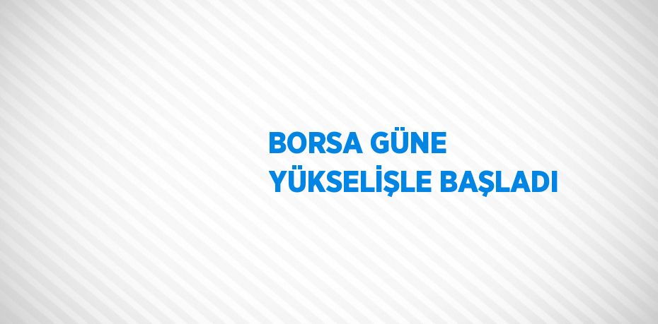 BORSA GÜNE YÜKSELİŞLE BAŞLADI