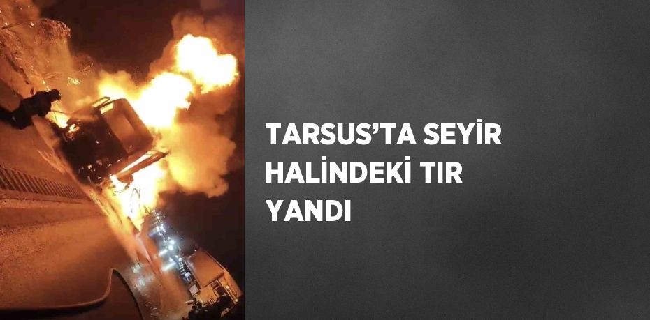 TARSUS’TA SEYİR HALİNDEKİ TIR YANDI