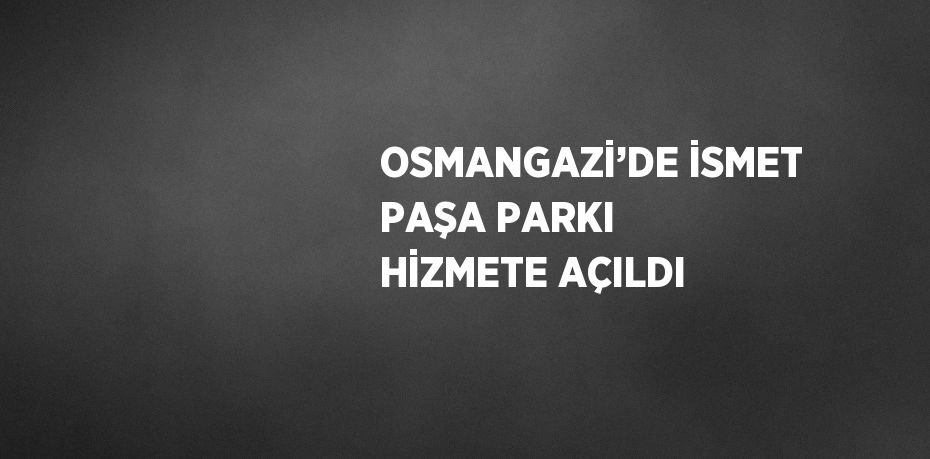 OSMANGAZİ’DE İSMET PAŞA PARKI HİZMETE AÇILDI