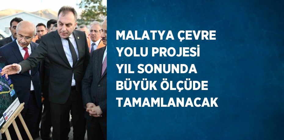 MALATYA ÇEVRE YOLU PROJESİ YIL SONUNDA BÜYÜK ÖLÇÜDE TAMAMLANACAK