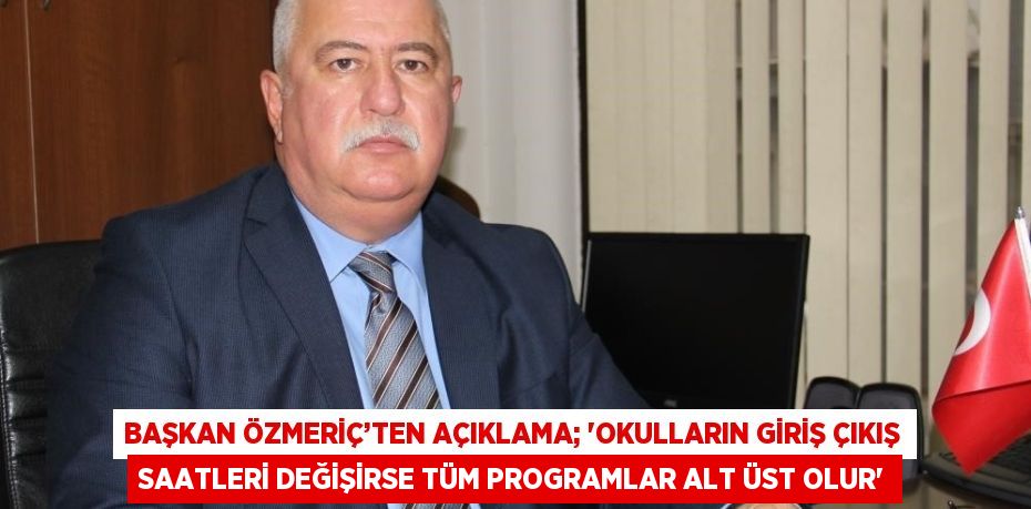 BAŞKAN ÖZMERİÇ’TEN AÇIKLAMA; 'OKULLARIN GİRİŞ ÇIKIŞ SAATLERİ DEĞİŞİRSE TÜM PROGRAMLAR ALT ÜST OLUR'