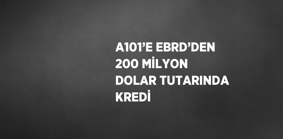 A101’E EBRD’DEN 200 MİLYON DOLAR TUTARINDA KREDİ