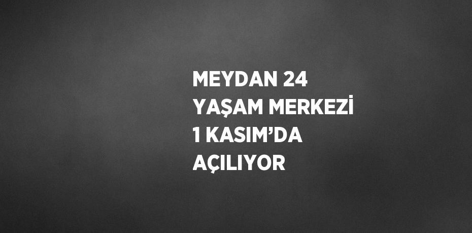 MEYDAN 24 YAŞAM MERKEZİ 1 KASIM’DA AÇILIYOR