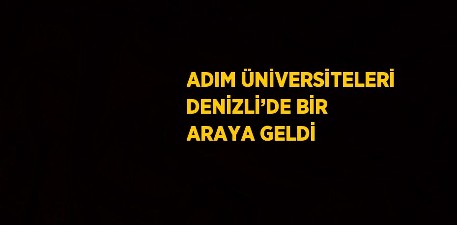 ADIM ÜNİVERSİTELERİ DENİZLİ’DE BİR ARAYA GELDİ