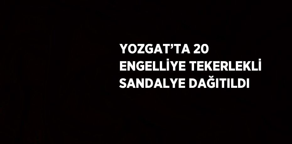 YOZGAT’TA 20 ENGELLİYE TEKERLEKLİ SANDALYE DAĞITILDI