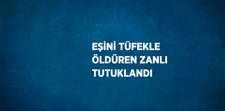 EŞİNİ TÜFEKLE ÖLDÜREN ZANLI TUTUKLANDI