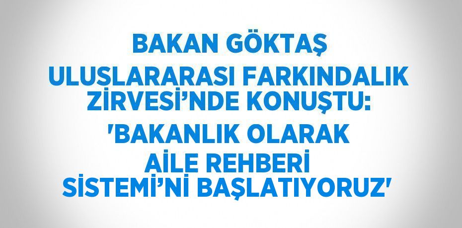 BAKAN GÖKTAŞ ULUSLARARASI FARKINDALIK ZİRVESİ’NDE KONUŞTU: 'BAKANLIK OLARAK AİLE REHBERİ SİSTEMİ’Nİ BAŞLATIYORUZ'