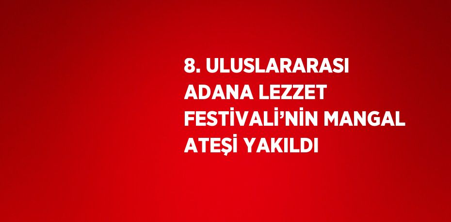 8. ULUSLARARASI ADANA LEZZET FESTİVALİ’NİN MANGAL ATEŞİ YAKILDI