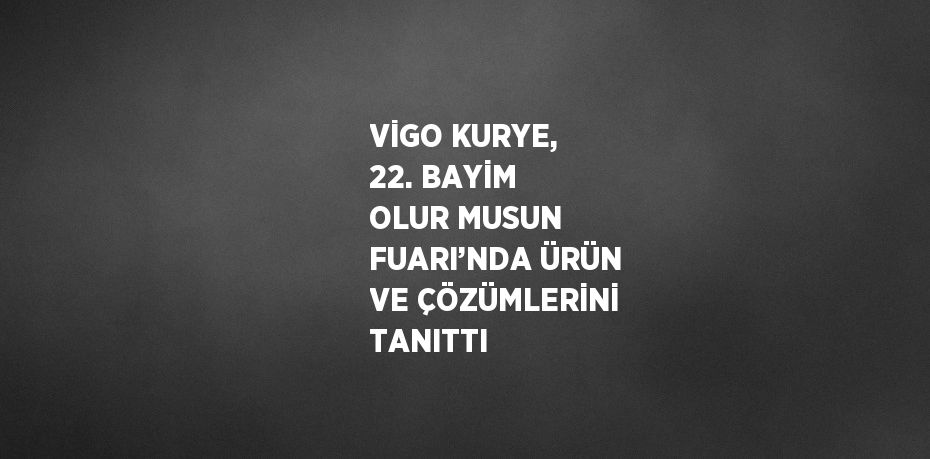 VİGO KURYE, 22. BAYİM OLUR MUSUN FUARI’NDA ÜRÜN VE ÇÖZÜMLERİNİ TANITTI