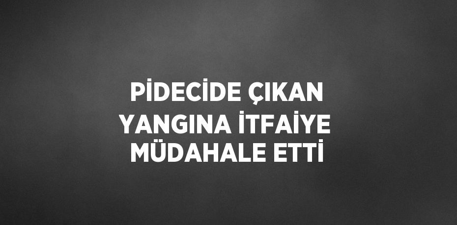 PİDECİDE ÇIKAN YANGINA İTFAİYE MÜDAHALE ETTİ