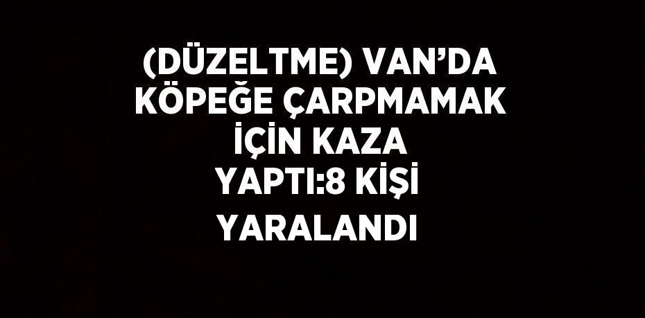 (DÜZELTME) VAN’DA KÖPEĞE ÇARPMAMAK İÇİN KAZA YAPTI:8 KİŞİ YARALANDI