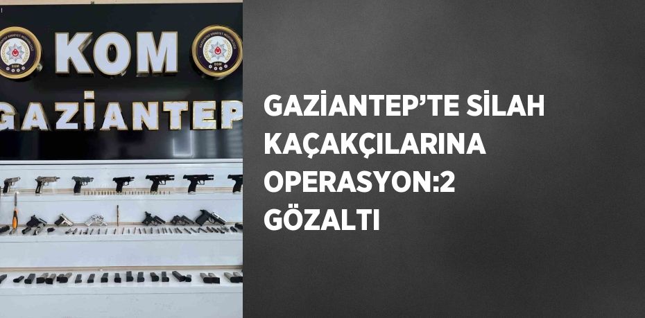 GAZİANTEP’TE SİLAH KAÇAKÇILARINA OPERASYON:2 GÖZALTI