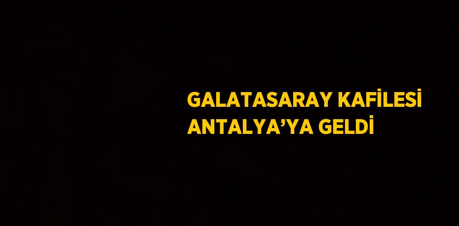 GALATASARAY KAFİLESİ ANTALYA’YA GELDİ