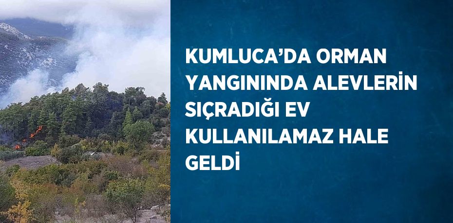 KUMLUCA’DA ORMAN YANGININDA ALEVLERİN SIÇRADIĞI EV KULLANILAMAZ HALE GELDİ