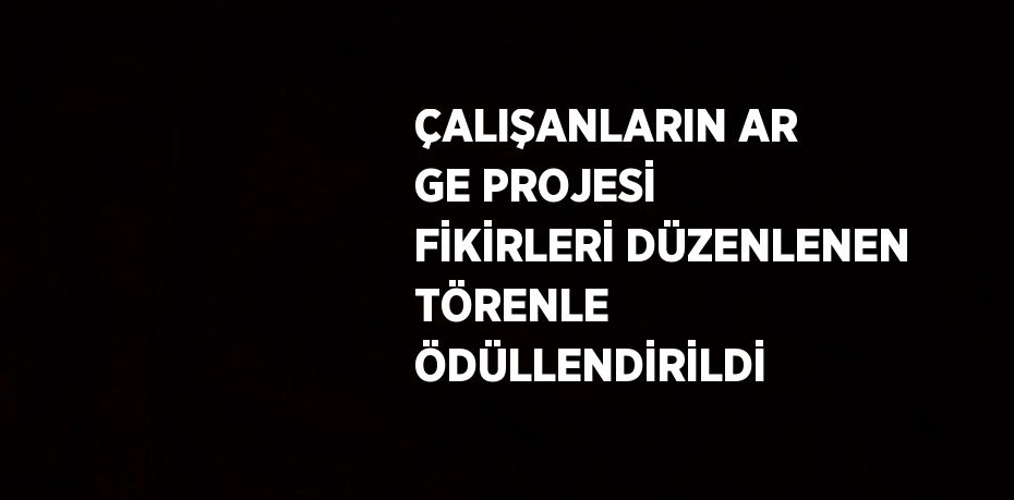 ÇALIŞANLARIN AR GE PROJESİ FİKİRLERİ DÜZENLENEN TÖRENLE ÖDÜLLENDİRİLDİ