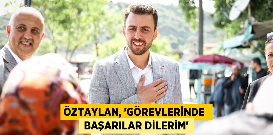 ÖZTAYLAN, “GÖREVLERİNDE   BAŞARILAR DİLERİM”