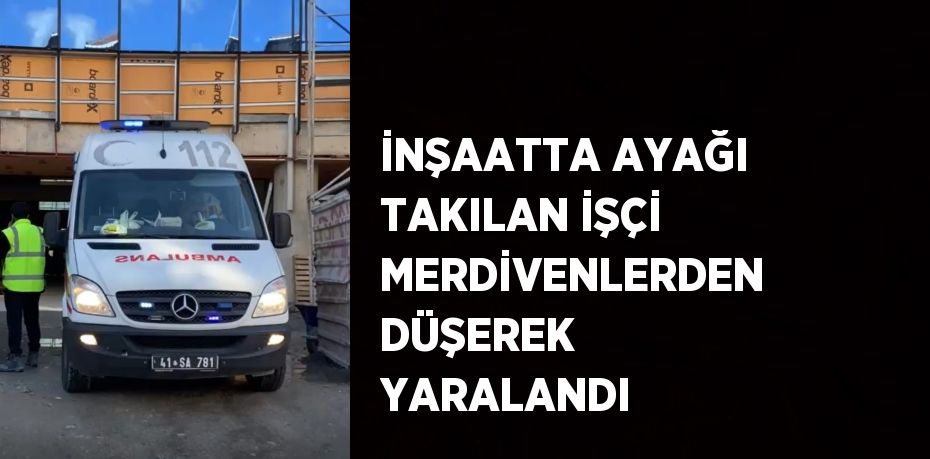 İNŞAATTA AYAĞI TAKILAN İŞÇİ MERDİVENLERDEN DÜŞEREK YARALANDI