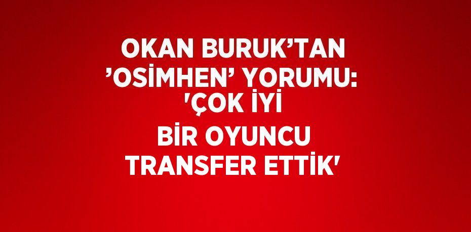 OKAN BURUK’TAN ’OSİMHEN’ YORUMU: 'ÇOK İYİ BİR OYUNCU TRANSFER ETTİK'