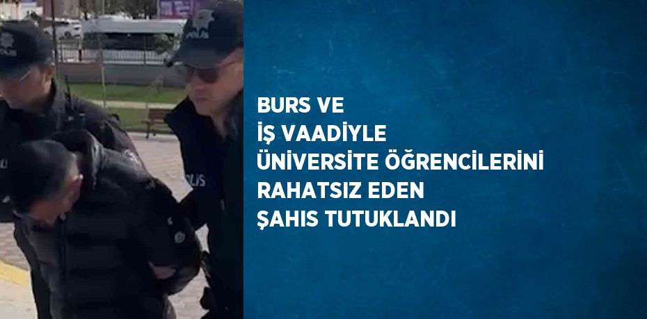 BURS VE İŞ VAADİYLE ÜNİVERSİTE ÖĞRENCİLERİNİ RAHATSIZ EDEN ŞAHIS TUTUKLANDI