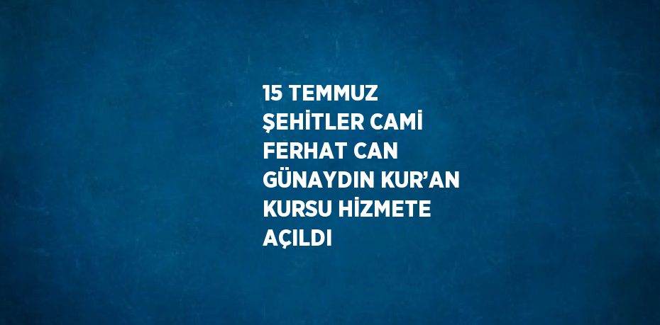 15 TEMMUZ ŞEHİTLER CAMİ FERHAT CAN GÜNAYDIN KUR’AN KURSU HİZMETE AÇILDI