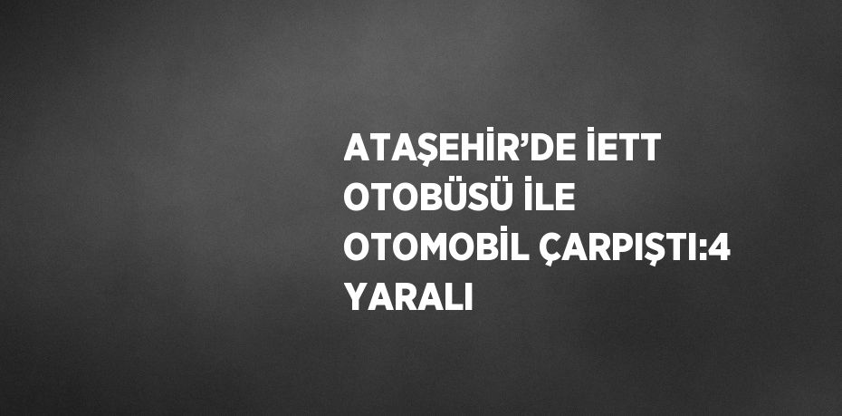 ATAŞEHİR’DE İETT OTOBÜSÜ İLE OTOMOBİL ÇARPIŞTI:4 YARALI