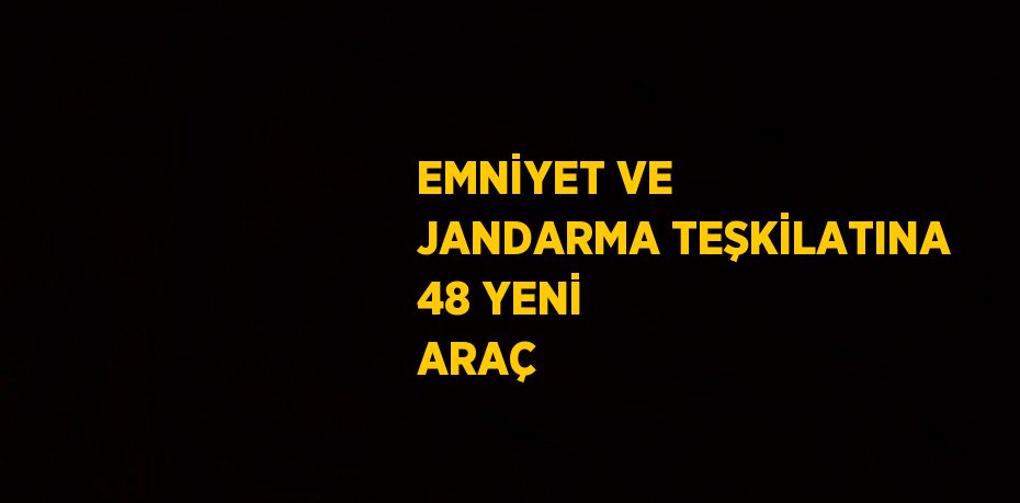 EMNİYET VE JANDARMA TEŞKİLATINA 48 YENİ ARAÇ