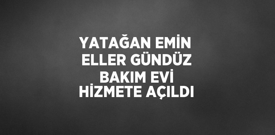 YATAĞAN EMİN ELLER GÜNDÜZ BAKIM EVİ HİZMETE AÇILDI