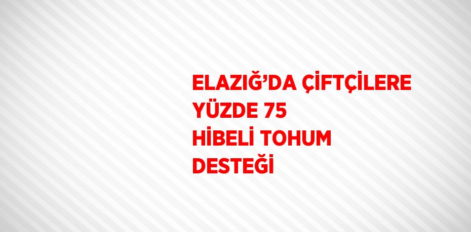 ELAZIĞ’DA ÇİFTÇİLERE YÜZDE 75 HİBELİ TOHUM DESTEĞİ