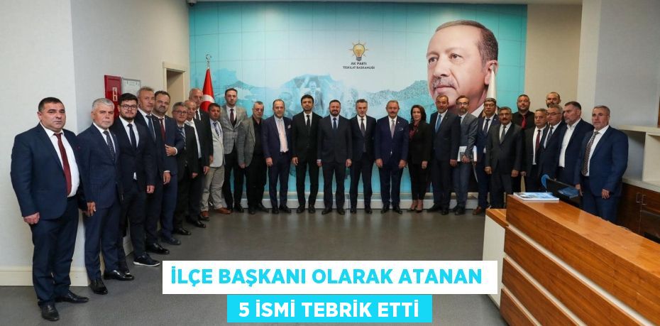 İLÇE BAŞKANI OLARAK ATANAN   5 İSMİ TEBRİK ETTİ