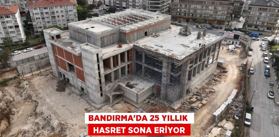 BANDIRMA’DA 25 YILLIK   HASRET SONA ERİYOR