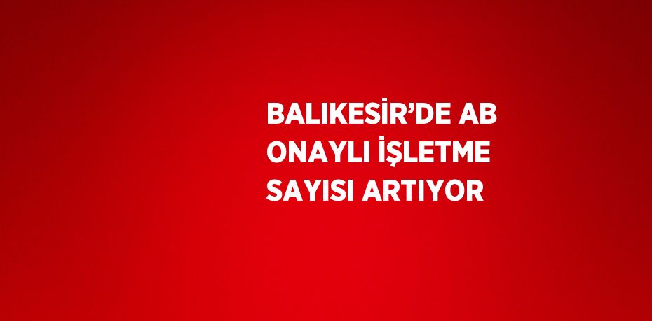 BALIKESİR’DE AB ONAYLI İŞLETME SAYISI ARTIYOR