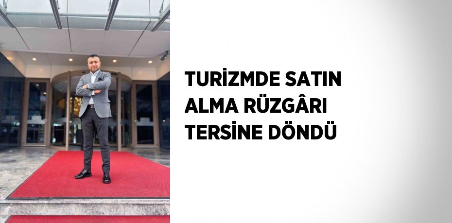 TURİZMDE SATIN ALMA RÜZGÂRI TERSİNE DÖNDÜ