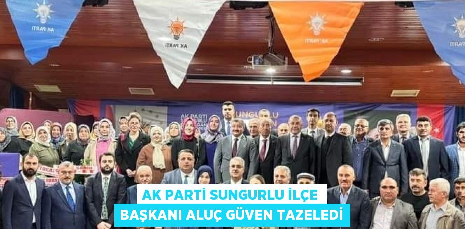 AK PARTİ SUNGURLU İLÇE BAŞKANI ALUÇ GÜVEN TAZELEDİ